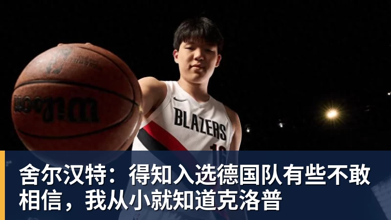 舍尔汉特：得知入选德国队有些不敢相信，我从小就知道克洛普