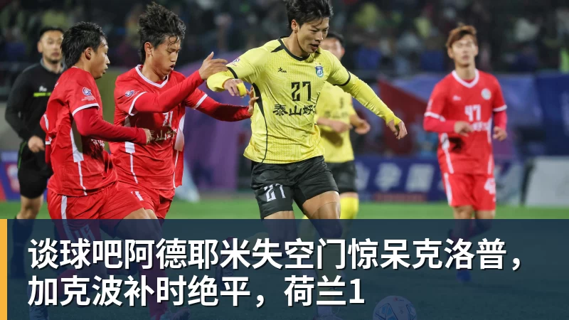 谈球吧阿德耶米失空门惊呆克洛普，加克波补时绝平，荷兰1