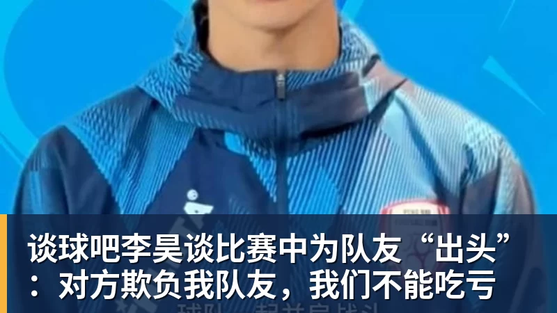 谈球吧李昊谈比赛中为队友“出头”：对方欺负我队友，我们不能吃亏
