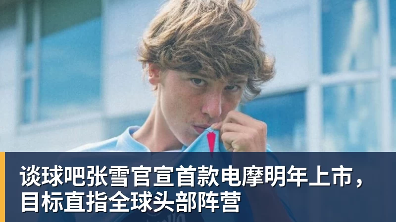 谈球吧张雪官宣首款电摩明年上市，目标直指全球头部阵营