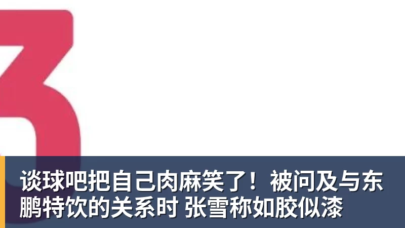 谈球吧把自己肉麻笑了！被问及与东鹏特饮的关系时 张雪称如胶似漆